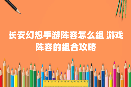 长安幻想手游阵容怎么组 游戏阵容的组合攻略