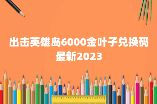 出击英雄岛6000金叶子兑换码最新2023