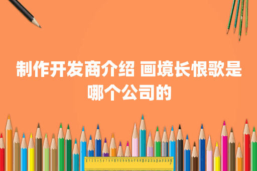制作开发商介绍 画境长恨歌是哪个公司的