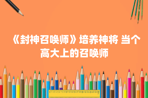 《封神召唤师》培养神将 当个高大上的召唤师