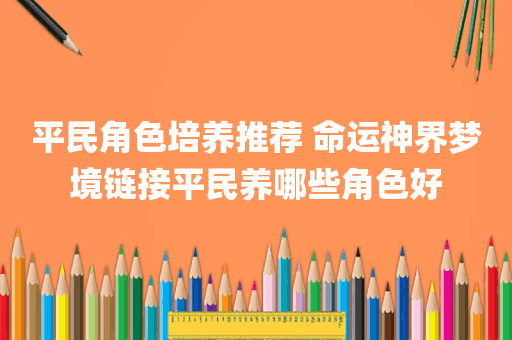 平民角色培养推荐 命运神界梦境链接平民养哪些角色好