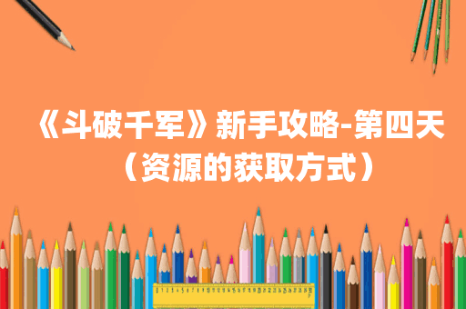 《斗破千军》新手攻略-第四天（资源的获取方式）