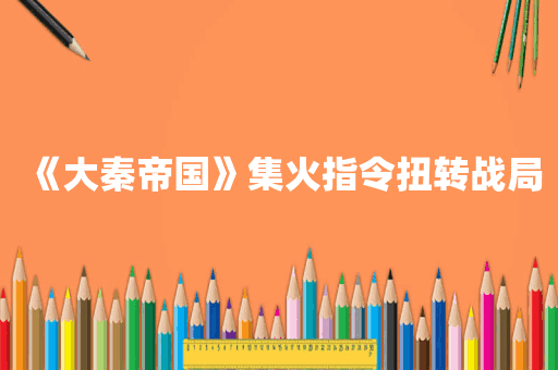 《大秦帝国》集火指令扭转战局