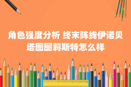 角色强度分析 终末阵线伊诺贝塔图图莉斯特怎么样