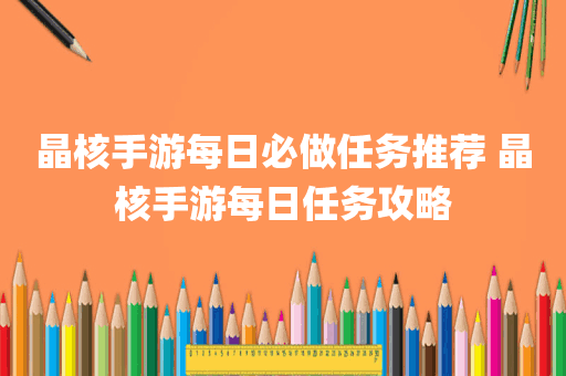 晶核手游每日必做任务推荐 晶核手游每日任务攻略