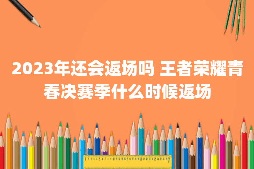 2023年还会返场吗 王者荣耀青春决赛季什么时候返场
