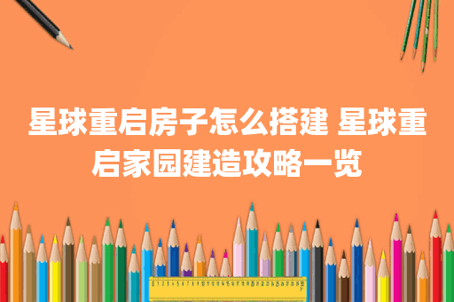 星球重启房子怎么搭建 星球重启家园建造攻略一览