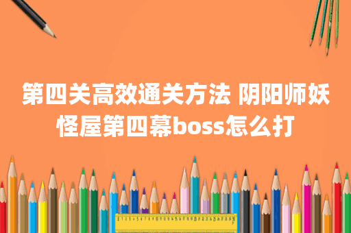 第四关高效通关方法 阴阳师妖怪屋第四幕boss怎么打