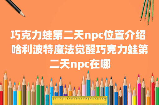巧克力蛙第二天npc位置介绍 哈利波特魔法觉醒巧克力蛙第二天npc在哪