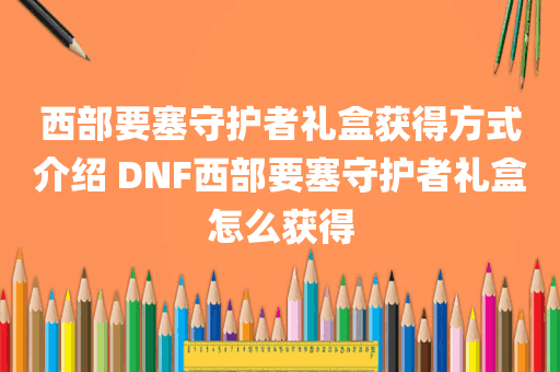 西部要塞守护者礼盒获得方式介绍 DNF西部要塞守护者礼盒怎么获得