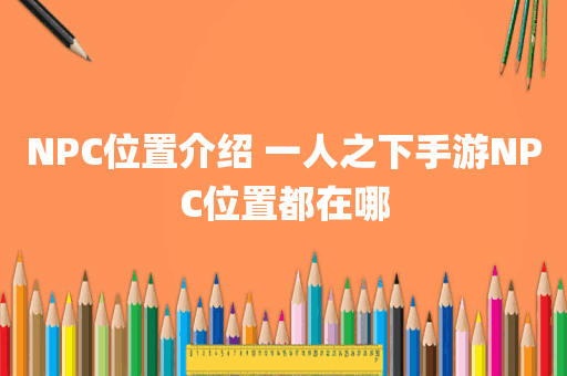 NPC位置介绍 一人之下手游NPC位置都在哪