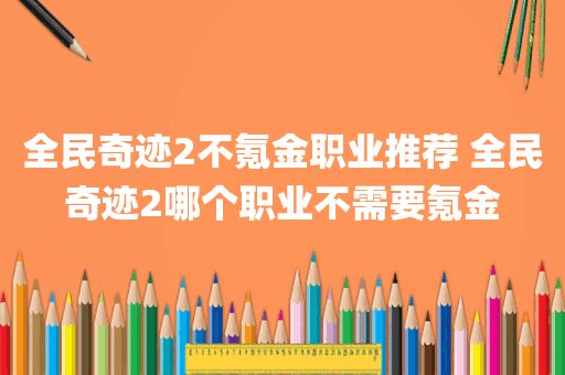 全民奇迹2不氪金职业推荐 全民奇迹2哪个职业不需要氪金