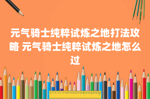 元气骑士纯粹试炼之地打法攻略 元气骑士纯粹试炼之地怎么过