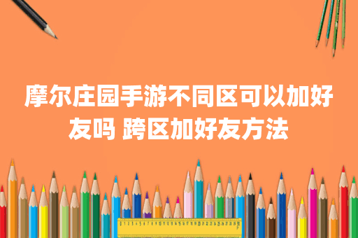 摩尔庄园手游不同区可以加好友吗 跨区加好友方法