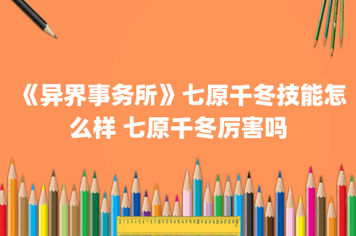 《异界事务所》七原千冬技能怎么样 七原千冬厉害吗