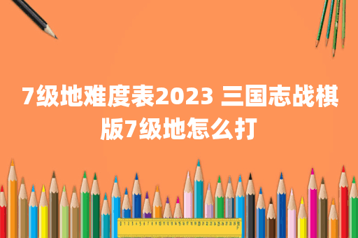 7级地难度表2023 三国志战棋版7级地怎么打