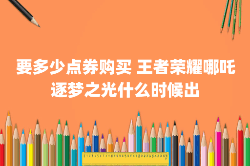 要多少点券购买 王者荣耀哪吒逐梦之光什么时候出
