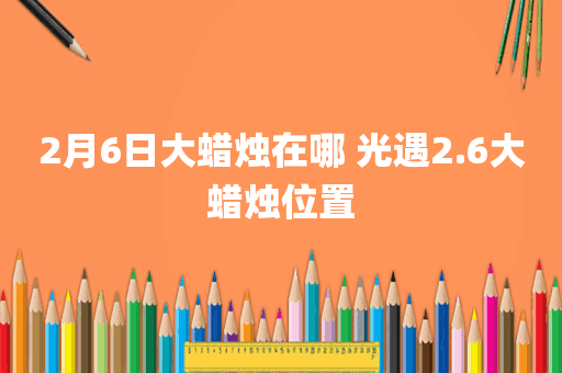2月6日大蜡烛在哪 光遇2.6大蜡烛位置