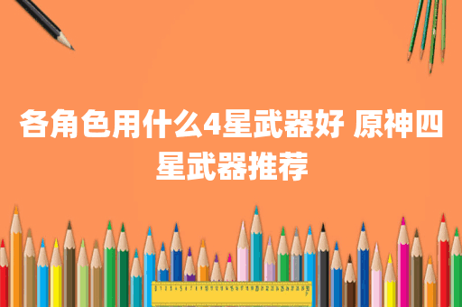 各角色用什么4星武器好 原神四星武器推荐