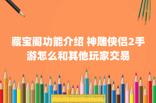 藏宝阁功能介绍 神雕侠侣2手游怎么和其他玩家交易