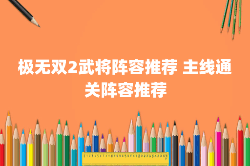 极无双2武将阵容推荐 主线通关阵容推荐