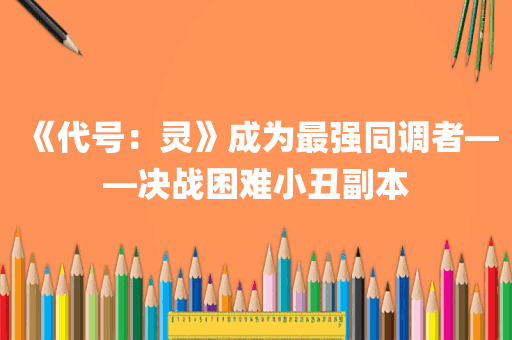 《代号：灵》成为最强同调者——决战困难小丑副本
