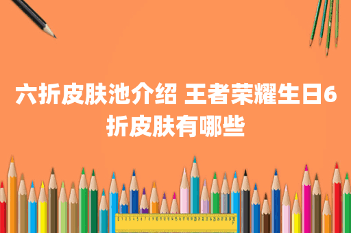 六折皮肤池介绍 王者荣耀生日6折皮肤有哪些