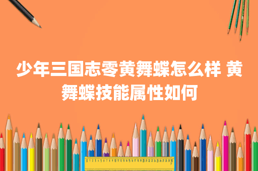 少年三国志零黄舞蝶怎么样 黄舞蝶技能属性如何