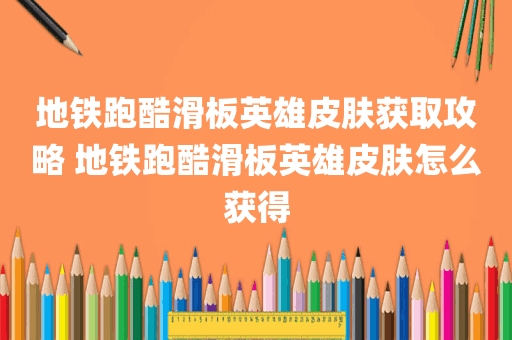 地铁跑酷滑板英雄皮肤获取攻略 地铁跑酷滑板英雄皮肤怎么获得