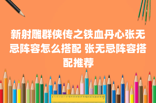 新射雕群侠传之铁血丹心张无忌阵容怎么搭配 张无忌阵容搭配推荐