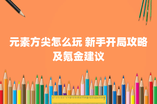 元素方尖怎么玩 新手开局攻略及氪金建议