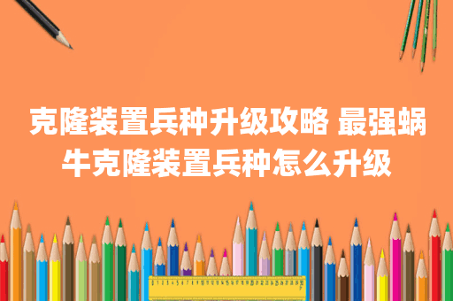 克隆装置兵种升级攻略 最强蜗牛克隆装置兵种怎么升级