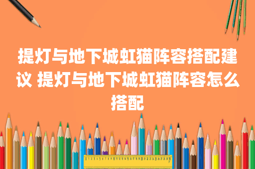 提灯与地下城虹猫阵容搭配建议 提灯与地下城虹猫阵容怎么搭配