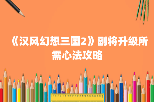 《汉风幻想三国2》副将升级所需心法攻略