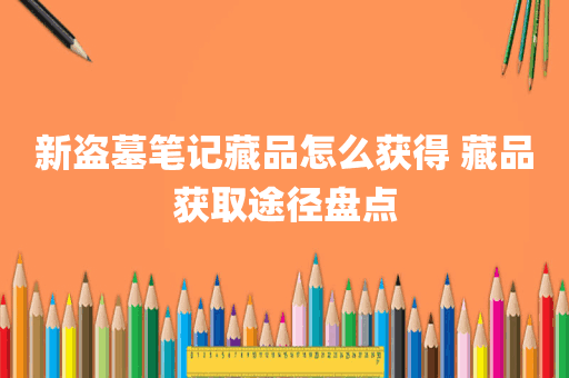 新盗墓笔记藏品怎么获得 藏品获取途径盘点