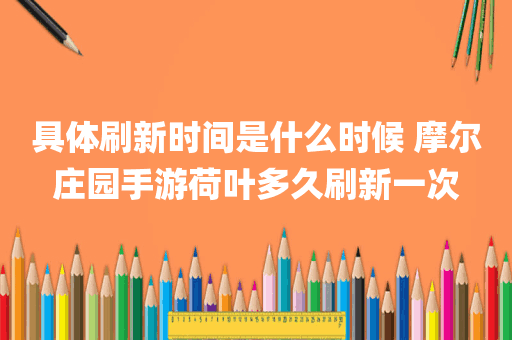 具体刷新时间是什么时候 摩尔庄园手游荷叶多久刷新一次