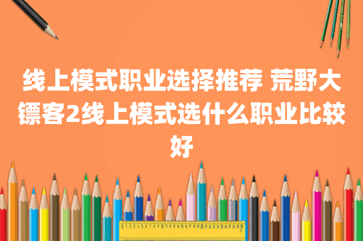 线上模式职业选择推荐 荒野大镖客2线上模式选什么职业比较好