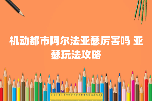 机动都市阿尔法亚瑟厉害吗 亚瑟玩法攻略