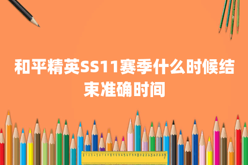 和平精英SS11赛季什么时候结束准确时间