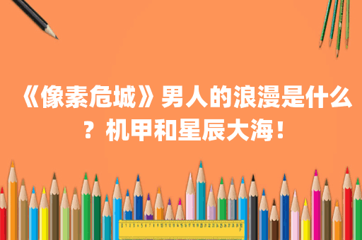 《像素危城》男人的浪漫是什么？机甲和星辰大海！