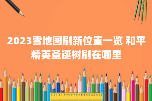 2023雪地图刷新位置一览 和平精英圣诞树刷在哪里