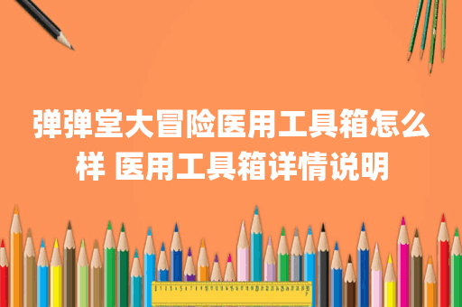 弹弹堂大冒险医用工具箱怎么样 医用工具箱详情说明