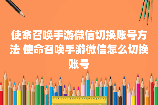 使命召唤手游微信切换账号方法 使命召唤手游微信怎么切换账号