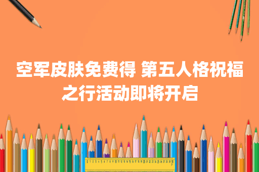 空军皮肤免费得 第五人格祝福之行活动即将开启