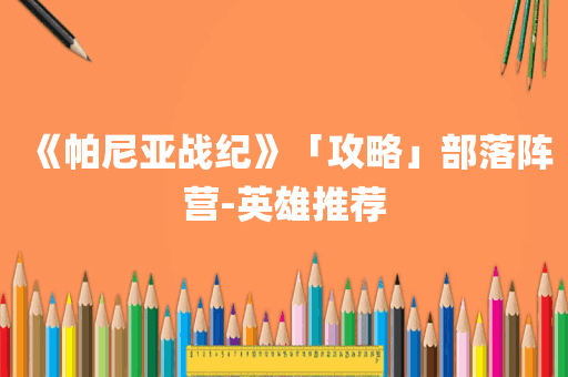 《帕尼亚战纪》「攻略」部落阵营-英雄推荐