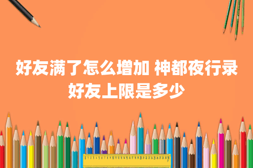 好友满了怎么增加 神都夜行录好友上限是多少