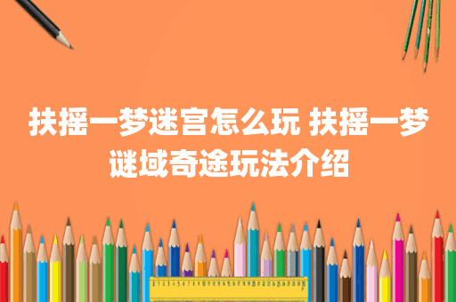 扶摇一梦迷宫怎么玩 扶摇一梦谜域奇途玩法介绍