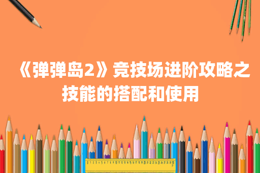《弹弹岛2》竞技场进阶攻略之技能的搭配和使用