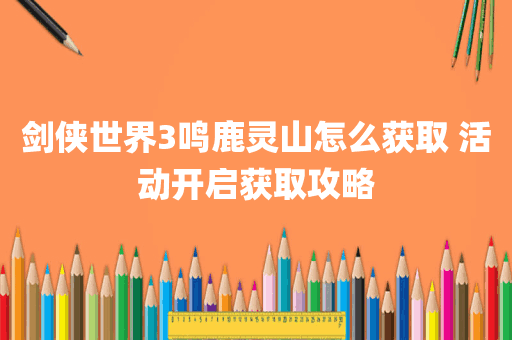 剑侠世界3鸣鹿灵山怎么获取 活动开启获取攻略