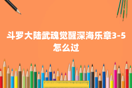 斗罗大陆武魂觉醒深海乐章3-5怎么过